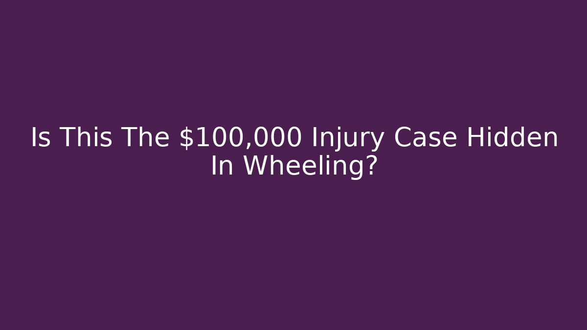 Is This The $100,000 Injury Case Hidden In Wheeling?