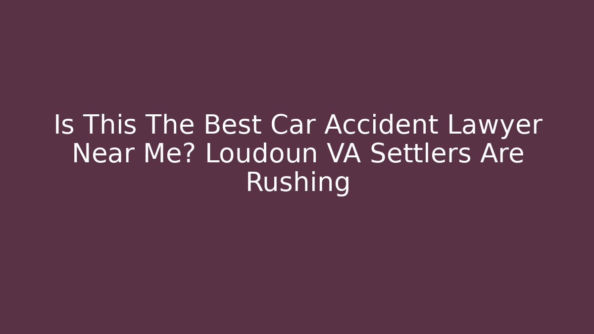 Is This The Best Car Accident Lawyer Near Me? Loudoun VA Settlers Are Rushing