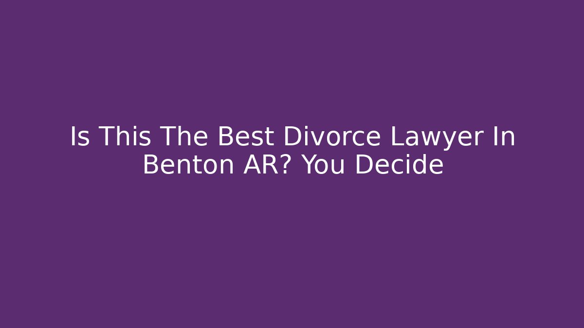 Is This The Best Divorce Lawyer In Benton AR? You Decide - WealthxGroup