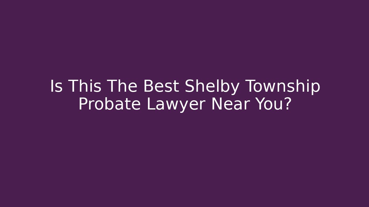 Is This The Best Shelby Township Probate Lawyer Near You?