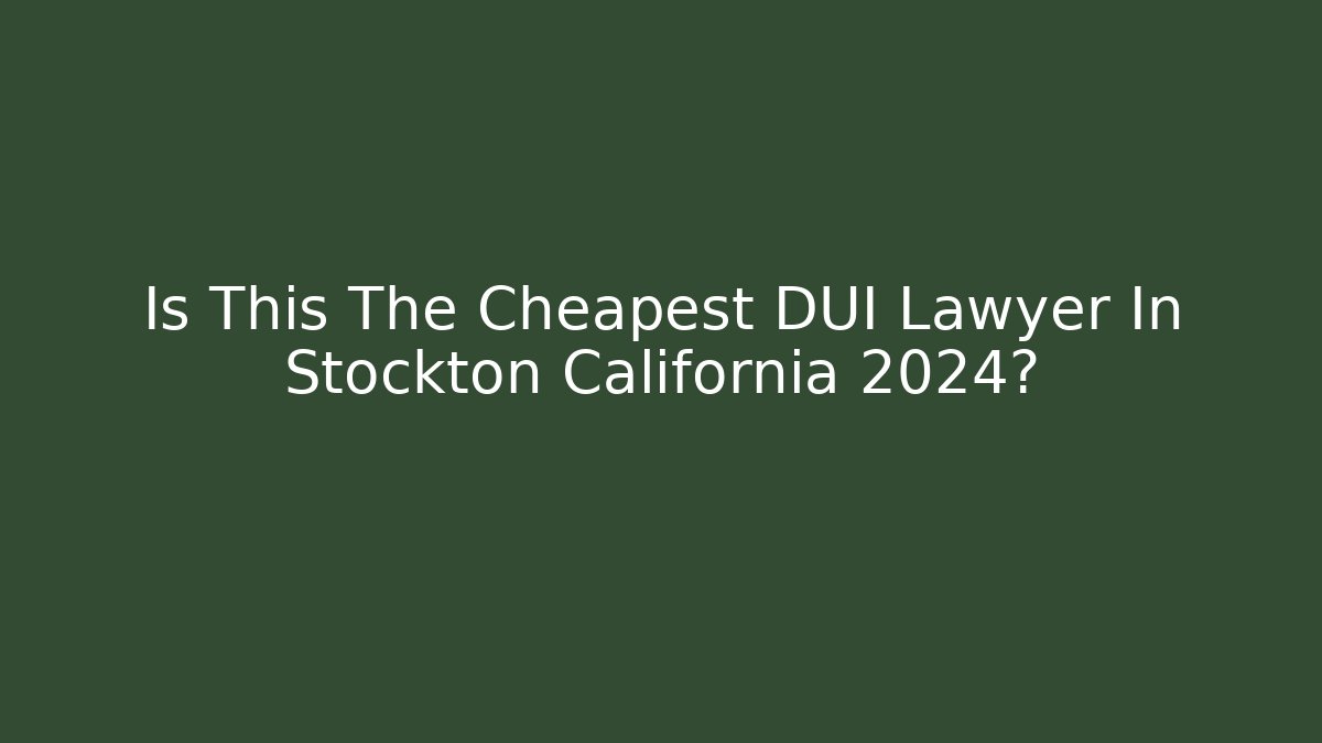 Is This The Cheapest DUI Lawyer In Stockton California 2024?
