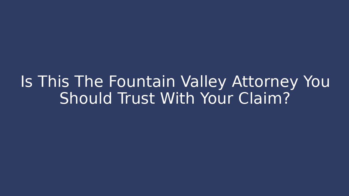 Is This The Fountain Valley Attorney You Should Trust With Your Claim?