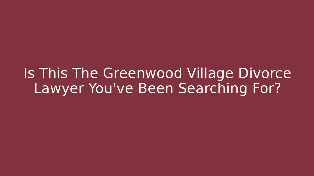 Is This The Greenwood Village Divorce Lawyer You’ve Been Searching For?