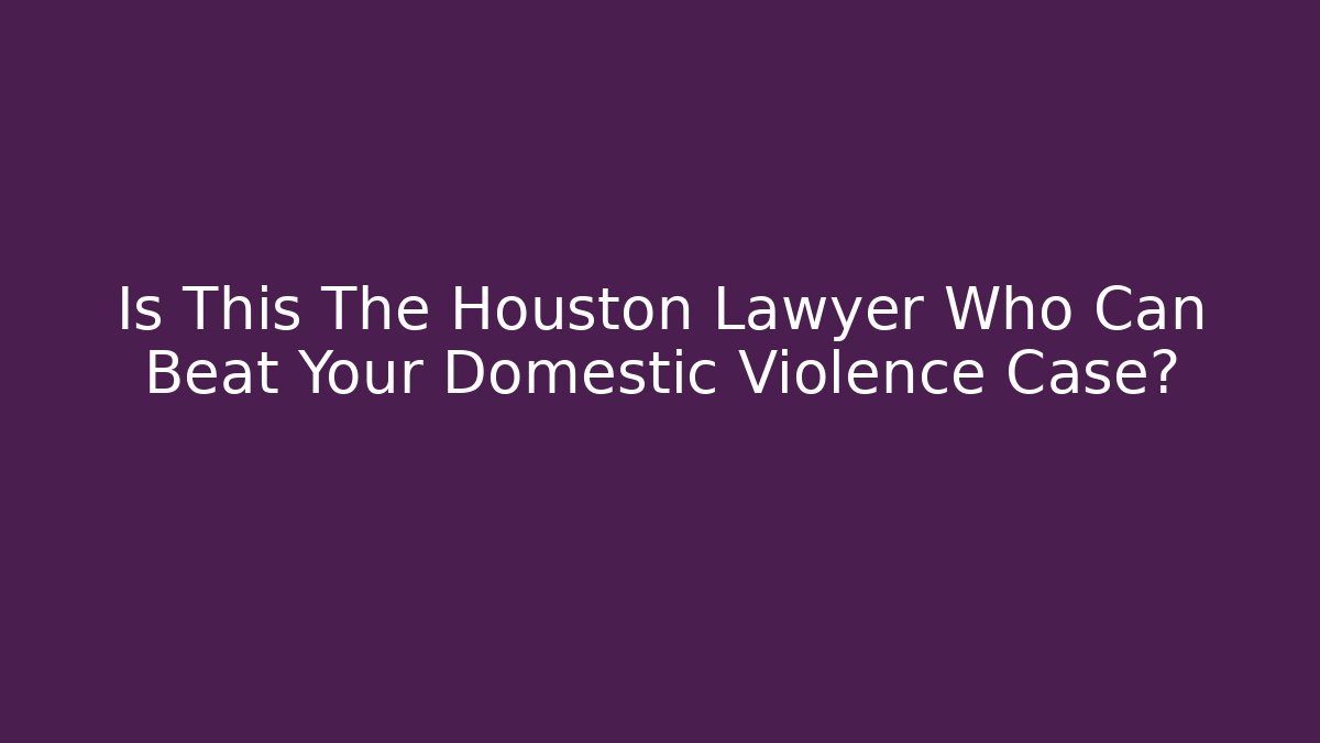 Is This The Houston Lawyer Who Can Beat Your Domestic Violence Case?