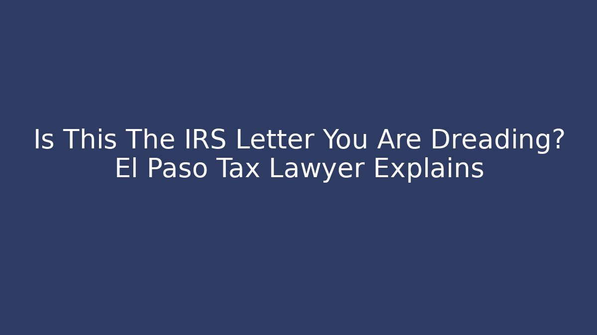 Is This The IRS Letter You Are Dreading? El Paso Tax Lawyer Explains