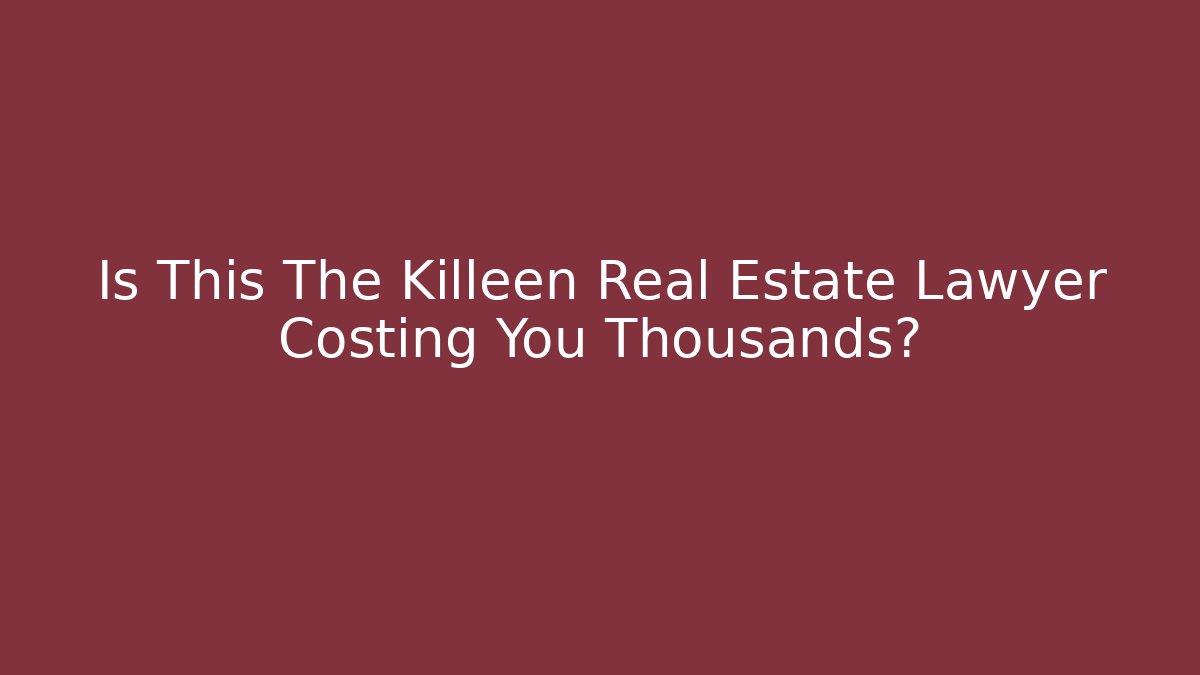 Is This The Killeen Real Estate Lawyer Costing You Thousands?