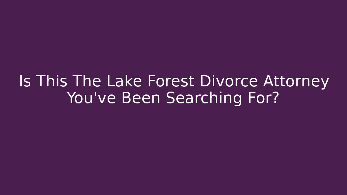 Is This The Lake Forest Divorce Attorney You’ve Been Searching For?