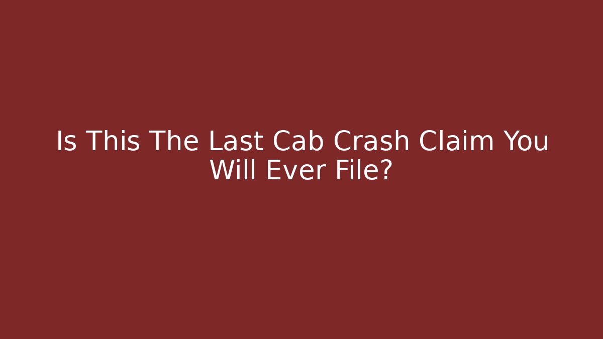 Is This The Last Cab Crash Claim You Will Ever File? - WealthxGroup