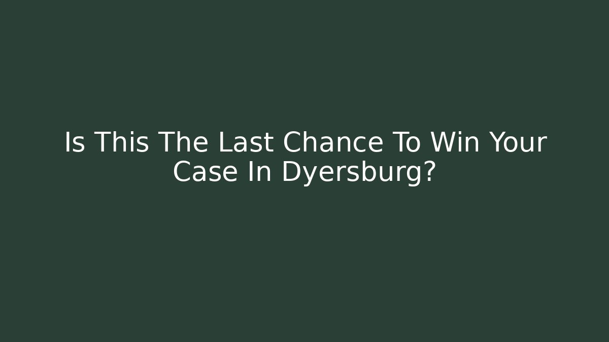 Is This The Last Chance To Win Your Case In Dyersburg?
