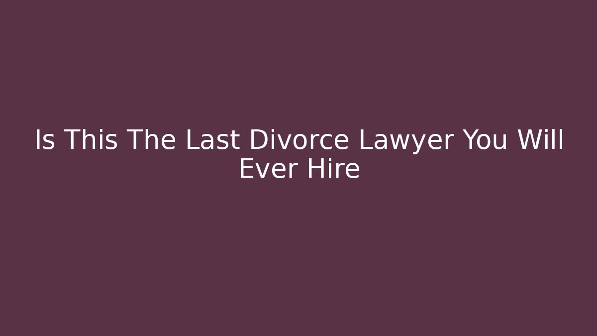 Is This The Last Divorce Lawyer You Will Ever Hire