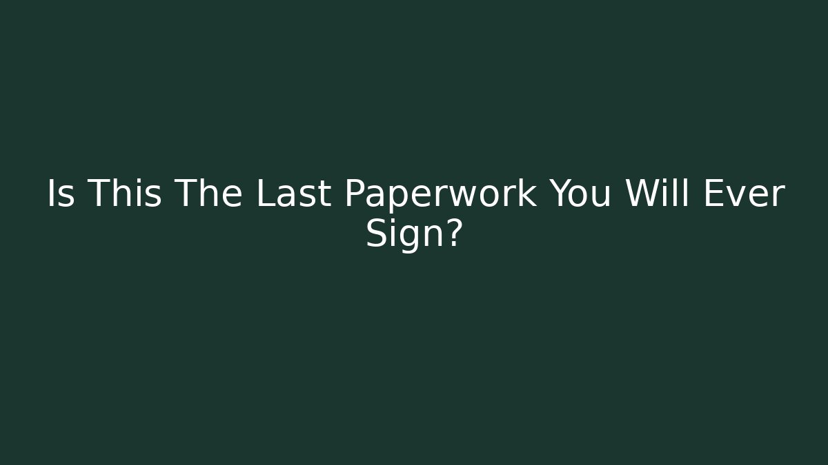 Is This The Last Paperwork You Will Ever Sign? - WealthxGroup