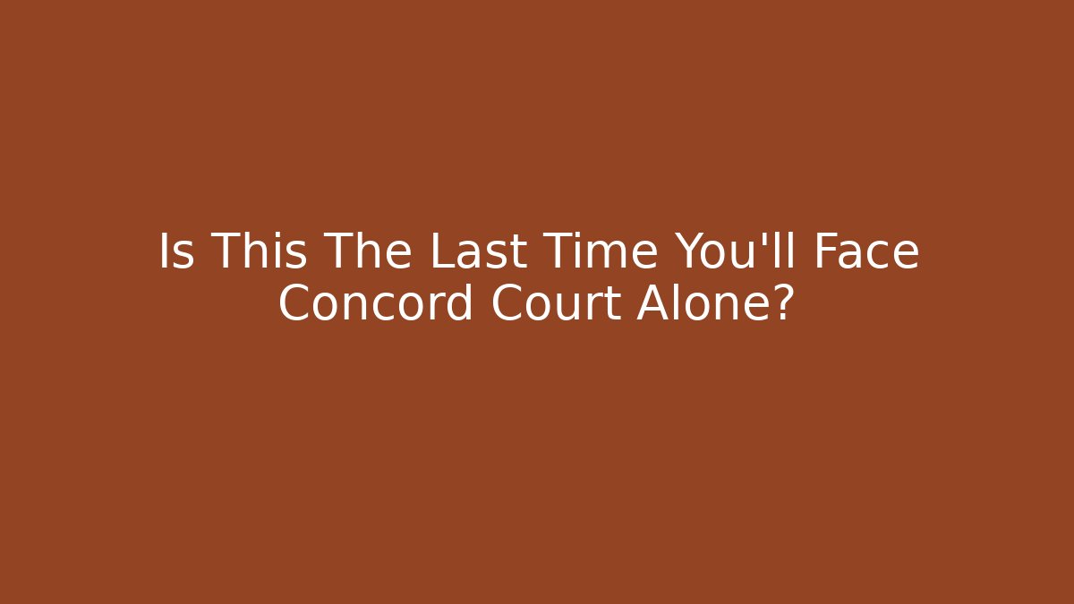 Is This The Last Time You'll Face Concord Court Alone?