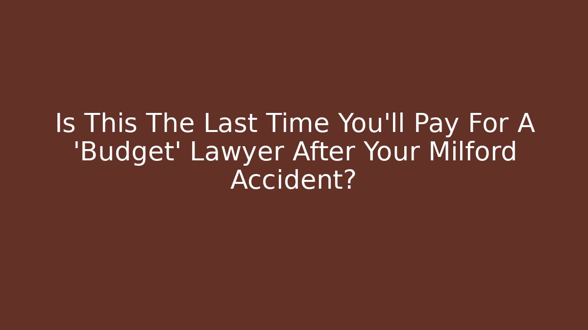 Is This The Last Time You’ll Pay For A ‘Budget’ Lawyer After Your Milford Accident?