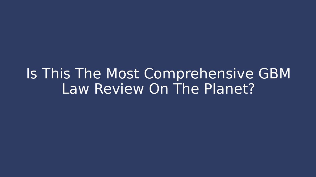 Is This The Most Comprehensive GBM Law Review On The Planet?