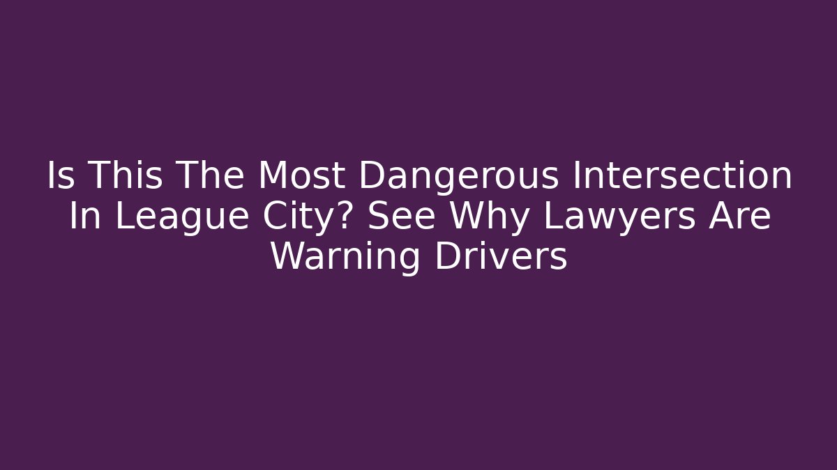 Is This The Most Dangerous Intersection In League City? See Why Lawyers Are Warning Drivers