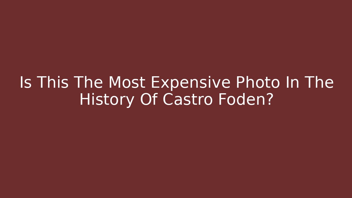 Is This The Most Expensive Photo In The History Of Castro Foden?