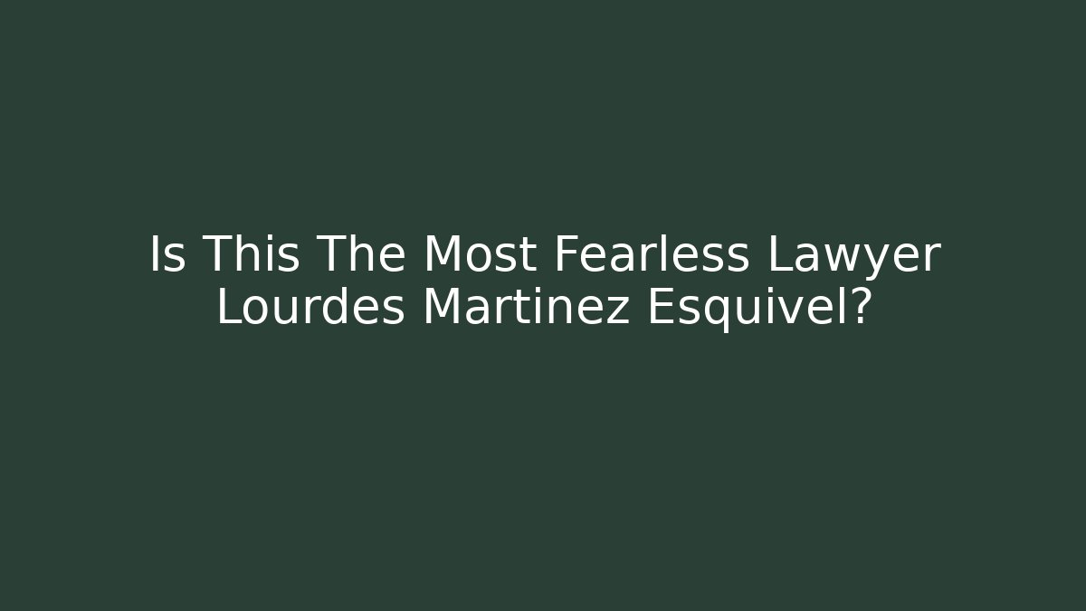 Is This The Most Fearless Lawyer Lourdes Martinez Esquivel?