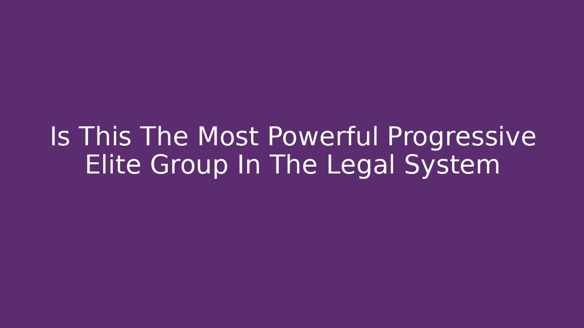 Is This The Most Powerful Progressive Elite Group In The Legal System