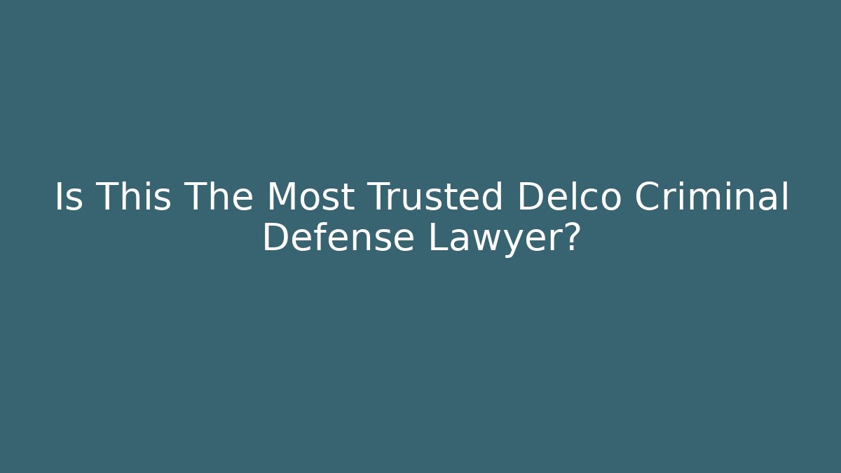 Is This The Most Trusted Delco Criminal Defense Lawyer?