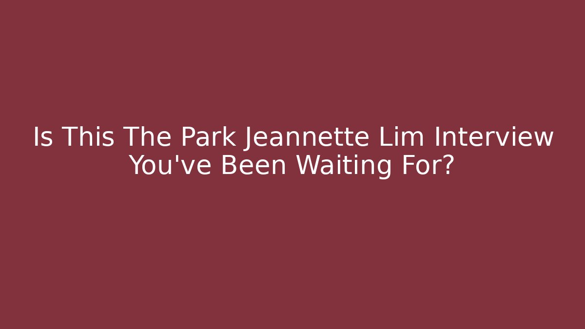 Is This The Park Jeannette Lim Interview You've Been Waiting For?