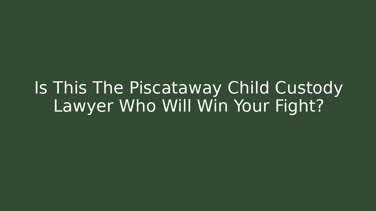 Is This The Piscataway Child Custody Lawyer Who Will Win Your Fight?