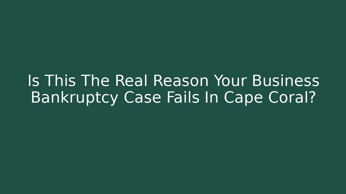 Is This The Real Reason Your Business Bankruptcy Case Fails In Cape Coral?