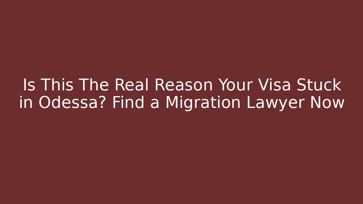 Is This The Real Reason Your Visa Stuck in Odessa? Find a Migration Lawyer Now