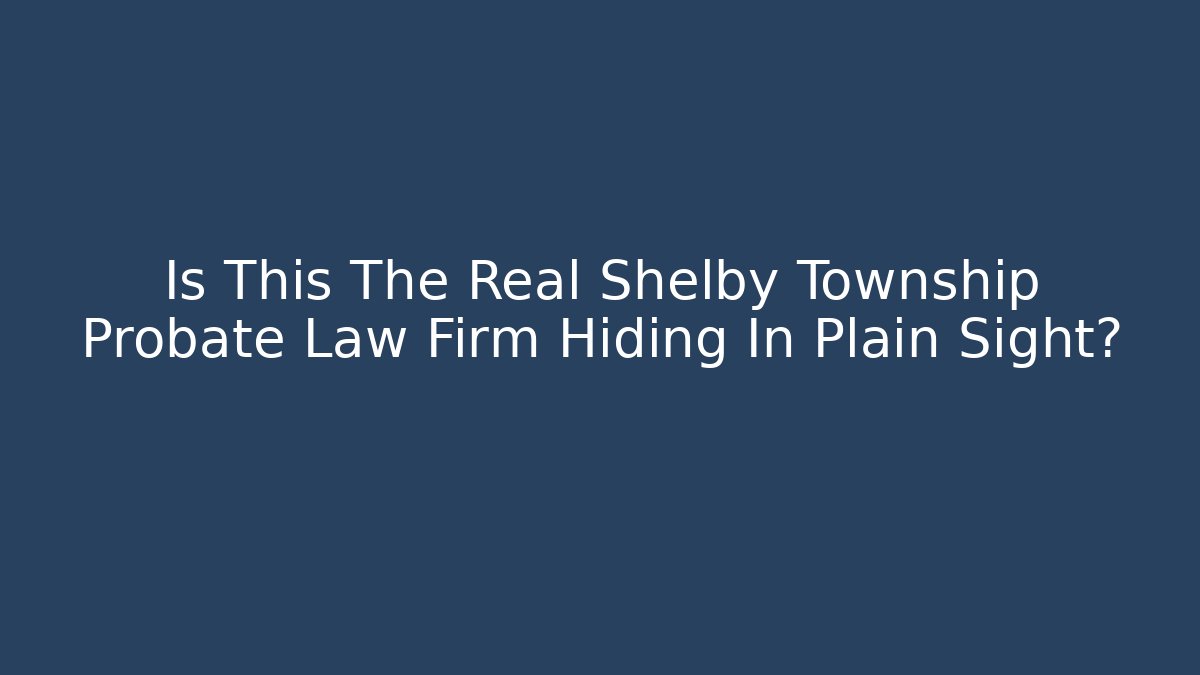 Is This The Real Shelby Township Probate Law Firm Hiding In Plain Sight?
