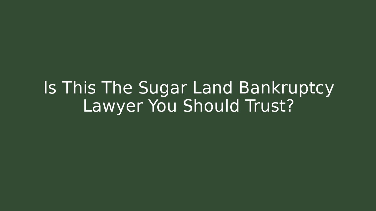 Is This The Sugar Land Bankruptcy Lawyer You Should Trust?