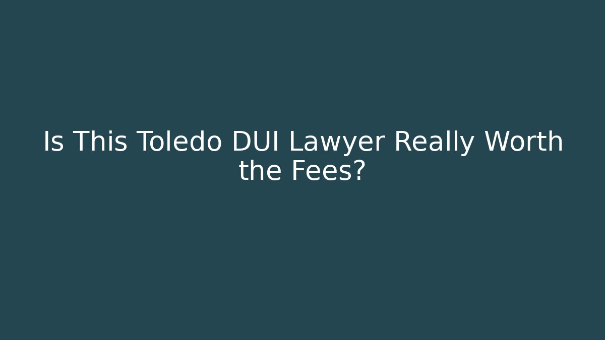 Is This Toledo DUI Lawyer Really Worth the Fees?