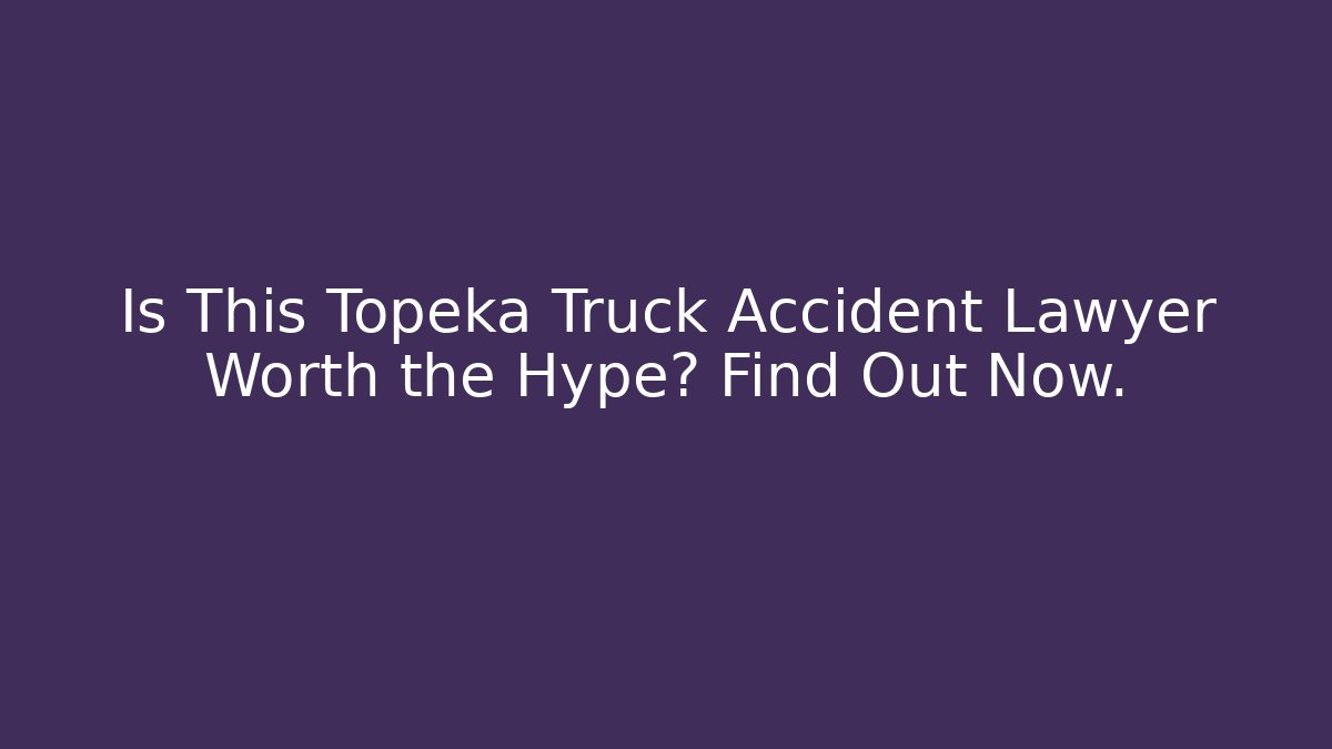 Is This Topeka Truck Accident Lawyer Worth the Hype? Find Out Now.