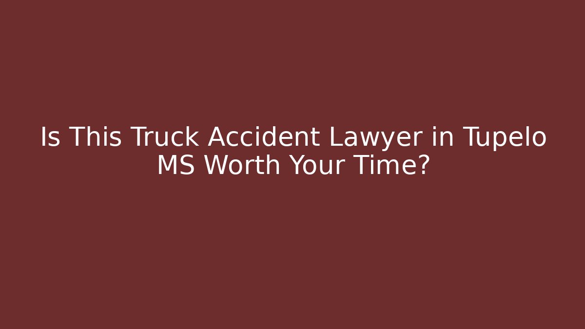 Is This Truck Accident Lawyer in Tupelo MS Worth Your Time?