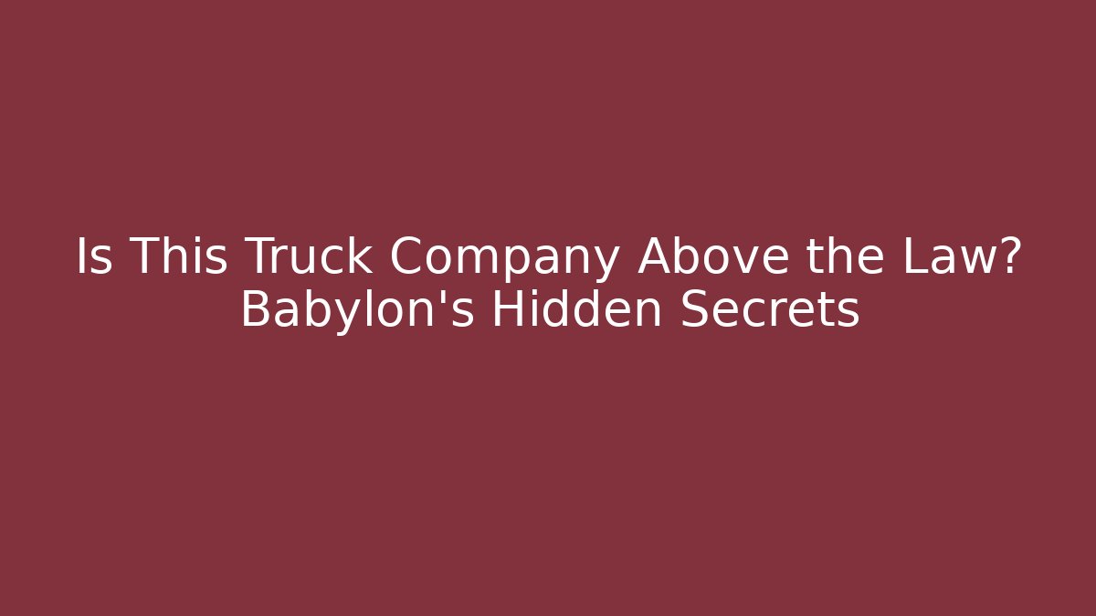 Is This Truck Company Above the Law? Babylon’s Hidden Secrets