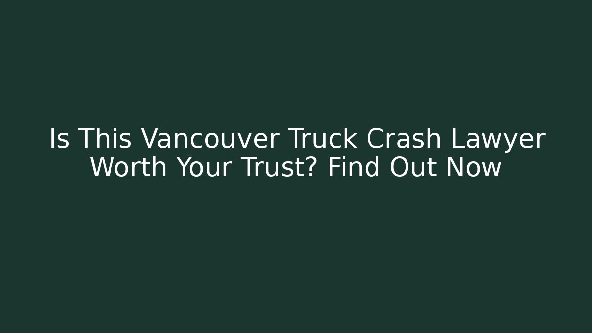 Is This Vancouver Truck Crash Lawyer Worth Your Trust? Find Out Now