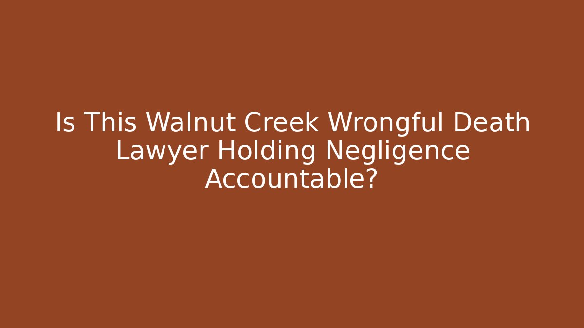 Is This Walnut Creek Wrongful Death Lawyer Holding Negligence Accountable?