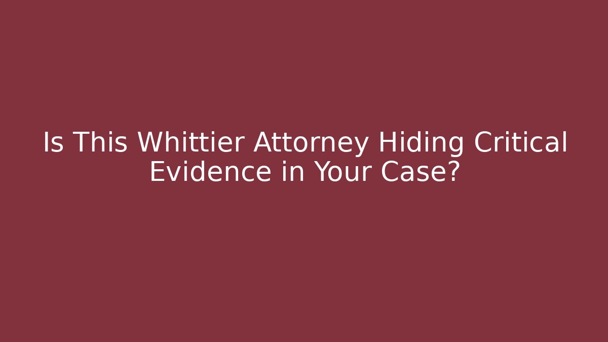 Is This Whittier Attorney Hiding Critical Evidence in Your Case?