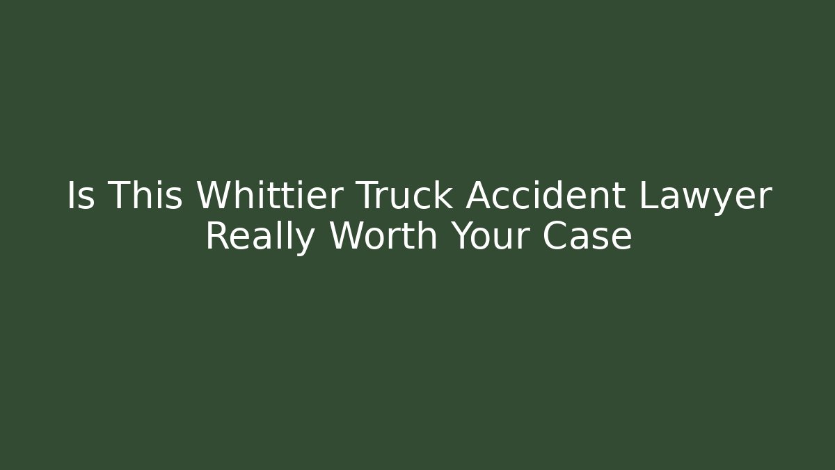 Is This Whittier Truck Accident Lawyer Really Worth Your Case