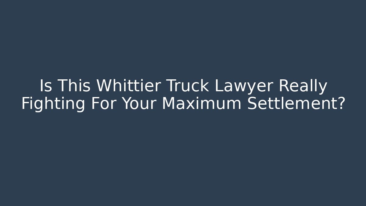 Is This Whittier Truck Lawyer Really Fighting For Your Maximum Settlement? - WealthxGroup