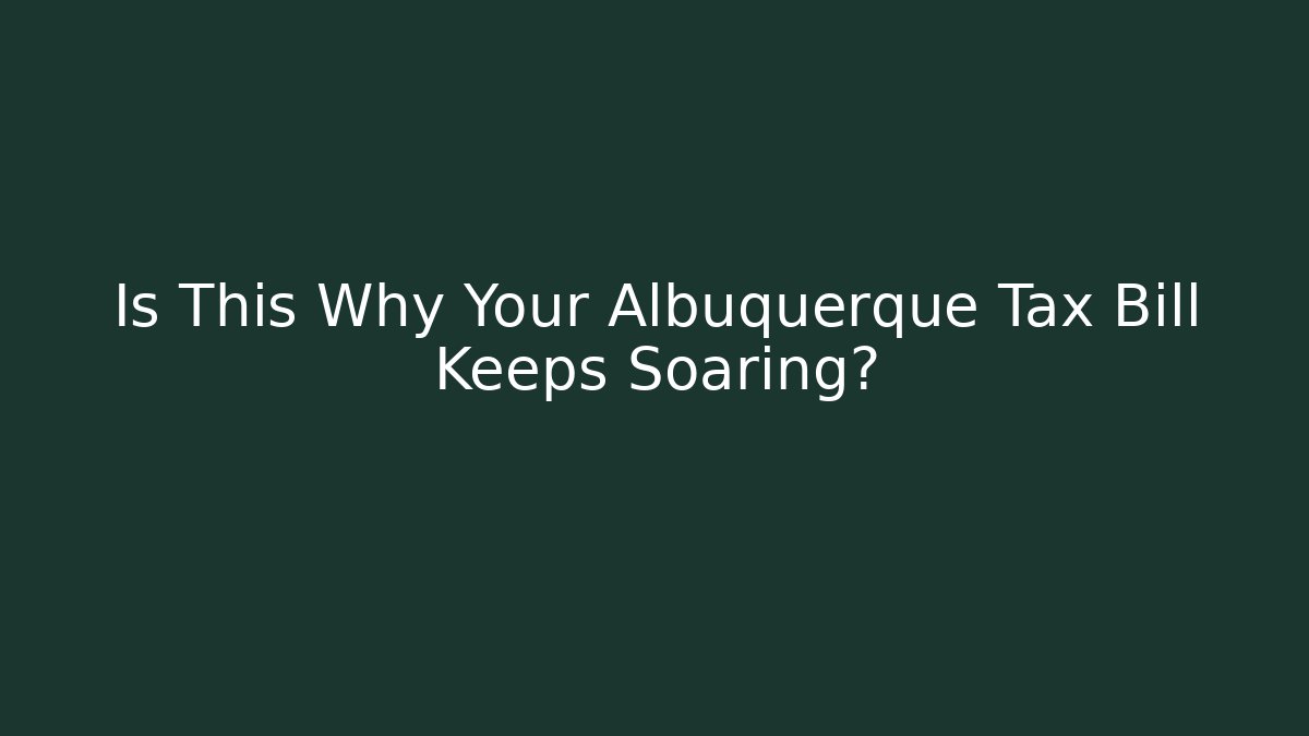 Is This Why Your Albuquerque Tax Bill Keeps Soaring?