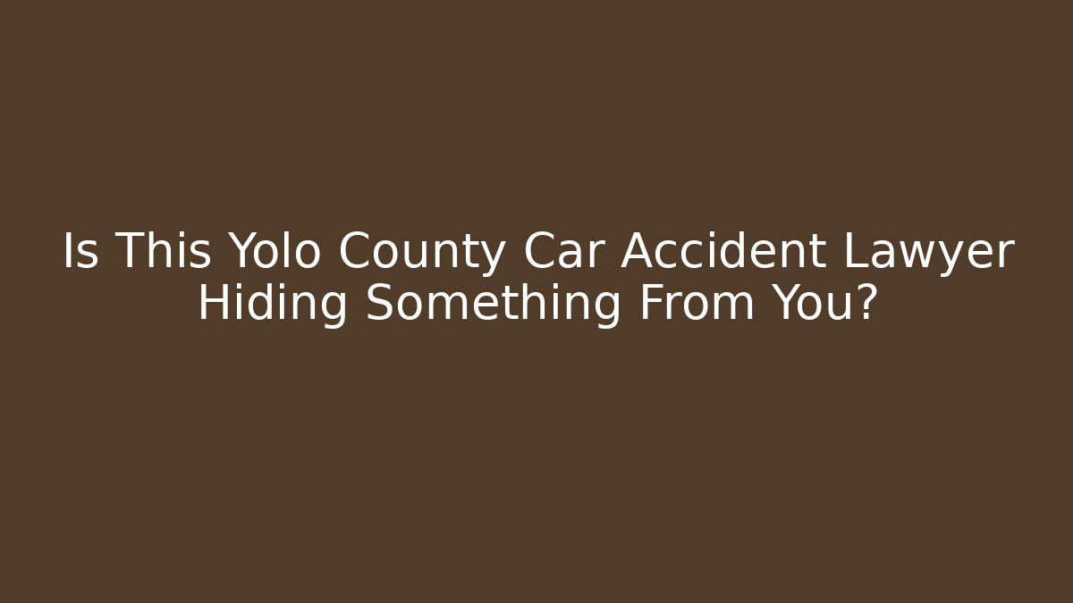 Is This Yolo County Car Accident Lawyer Hiding Something From You?