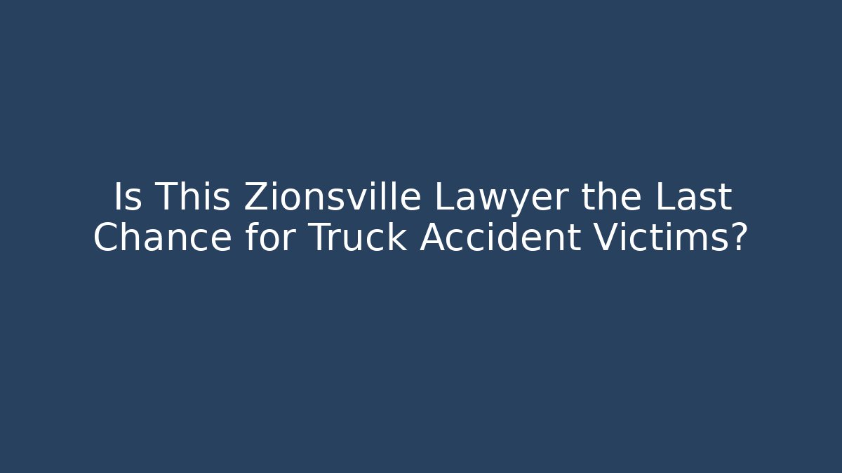 Is This Zionsville Lawyer the Last Chance for Truck Accident Victims?