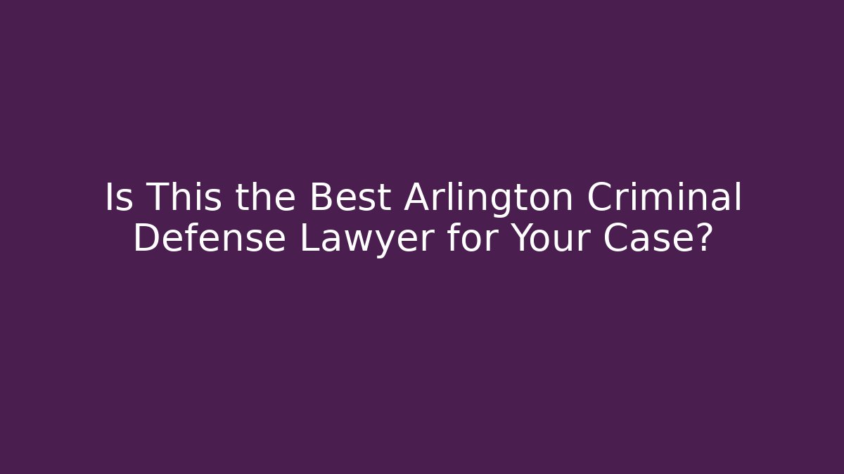 Is This the Best Arlington Criminal Defense Lawyer for Your Case?