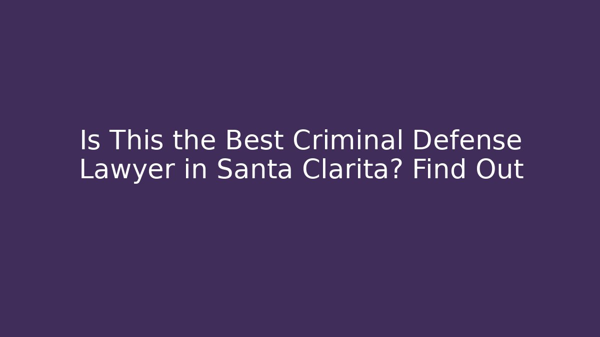 Is This the Best Criminal Defense Lawyer in Santa Clarita? Find Out