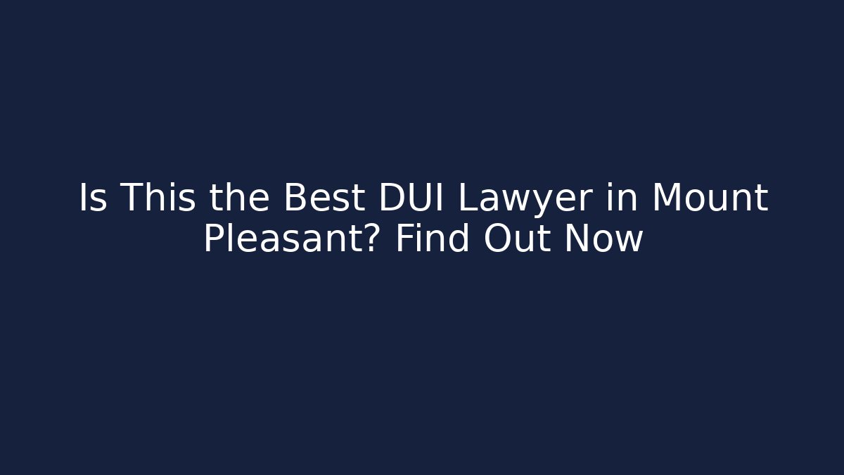 Is This the Best DUI Lawyer in Mount Pleasant? Find Out Now