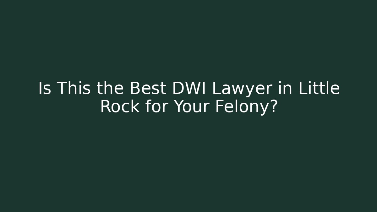 Is This the Best DWI Lawyer in Little Rock for Your Felony?