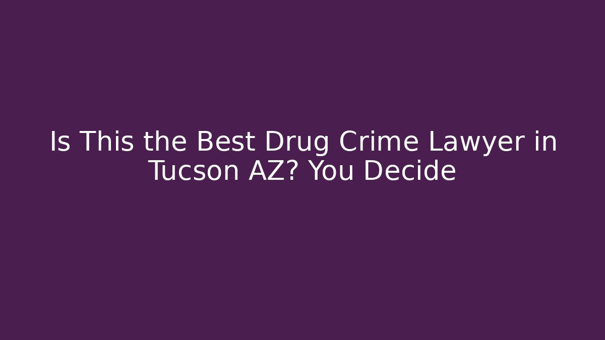 Is This the Best Drug Crime Lawyer in Tucson AZ? You Decide