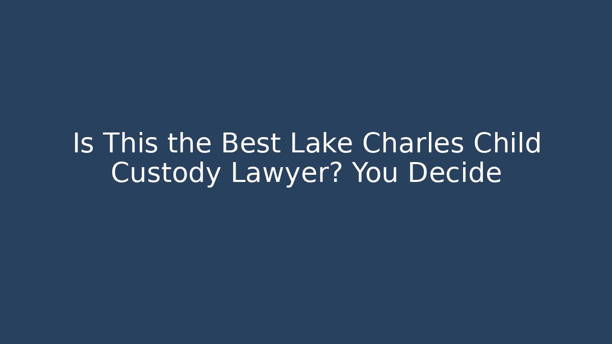 Is This the Best Lake Charles Child Custody Lawyer? You Decide