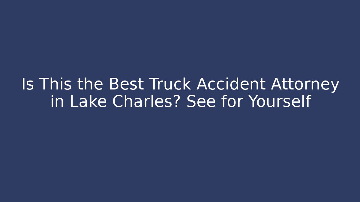 Is This the Best Truck Accident Attorney in Lake Charles? See for Yourself