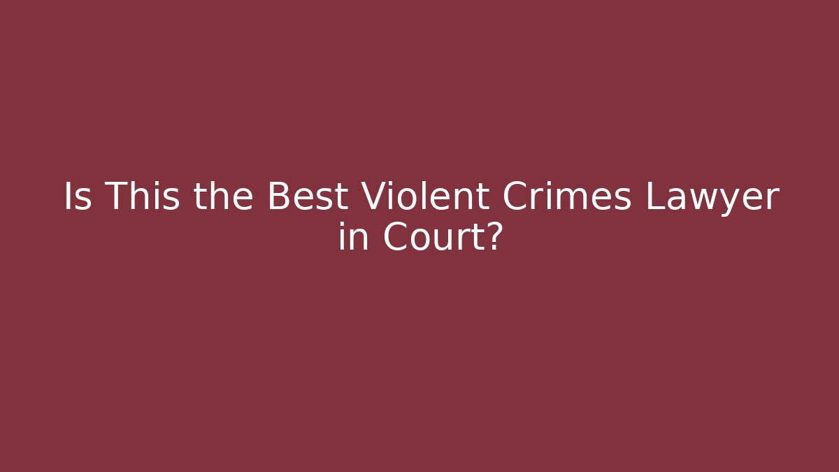 Is This the Best Violent Crimes Lawyer in Court?