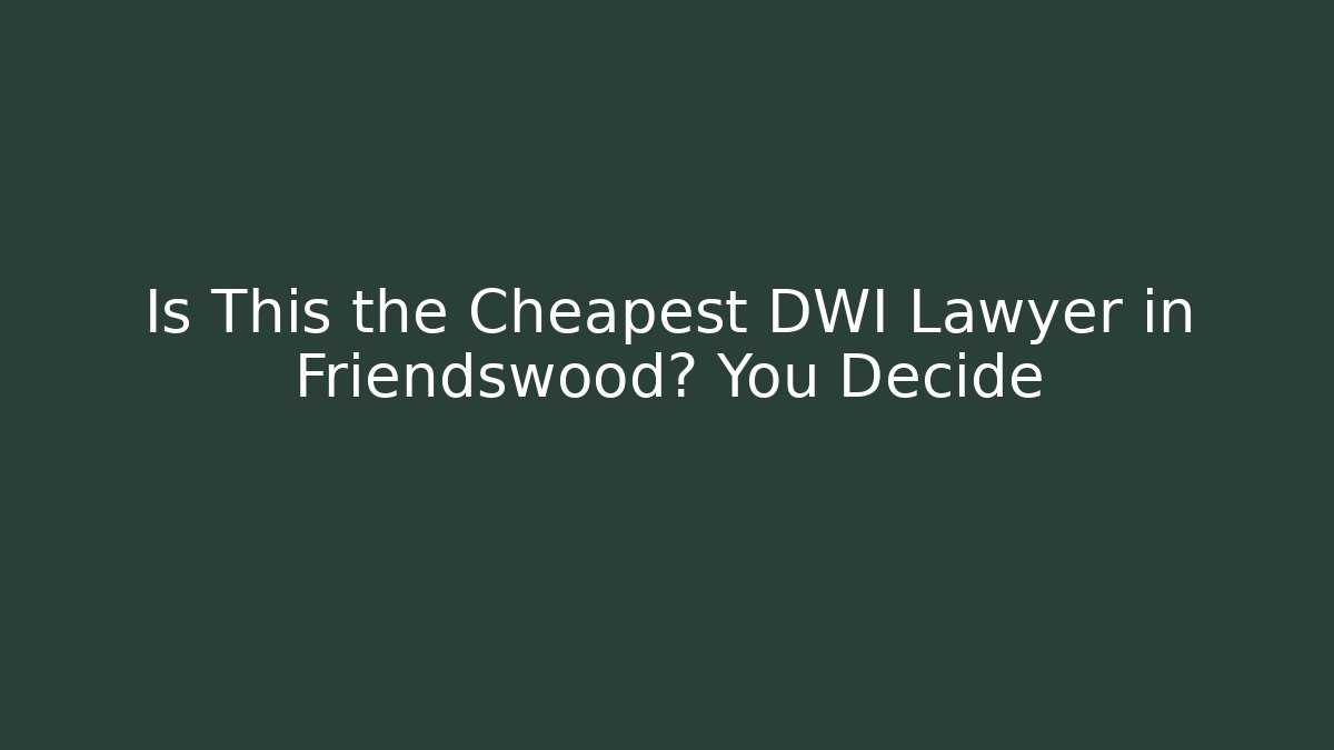Is This the Cheapest DWI Lawyer in Friendswood? You Decide